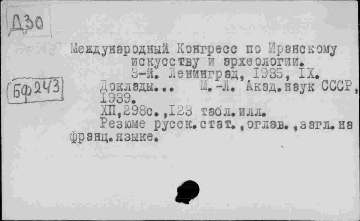 ﻿!ДЬО
Международный Конгресс по Иранскому
	искусству и археологии.
	3-й. Ленинград, 1935, IX. доклады... X-Л. Акад.наук CGGP, 1939, ХП,298с. ,123 табл. илл. Резюме русск.стат. ,оглэв. ,загл. на
Франц, языке.